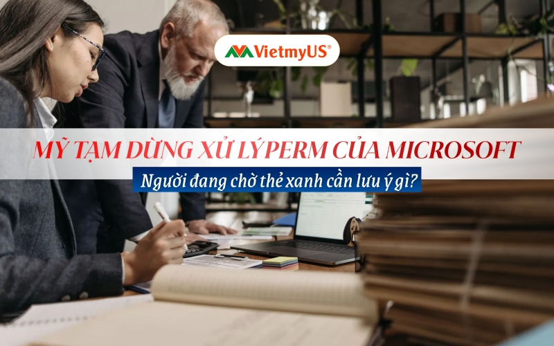 Mỹ tạm dừng xử lý PERM của Microsoft Người đang chờ thẻ xanh cần lưu ý gì